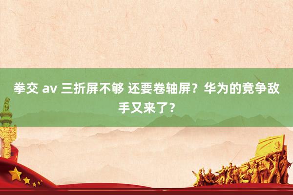 拳交 av 三折屏不够 还要卷轴屏？华为的竞争敌手又来了？