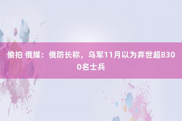 偷拍 俄媒：俄防长称，乌军11月以为弃世超8300名士兵