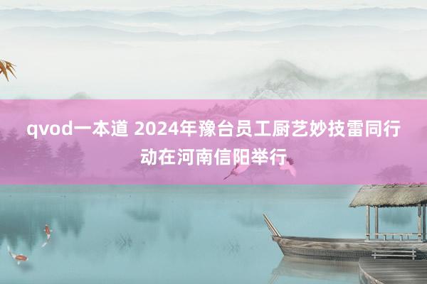 qvod一本道 2024年豫台员工厨艺妙技雷同行动在河南信阳举行