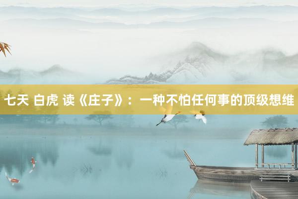 七天 白虎 读《庄子》:一种不怕任何事的顶级想维