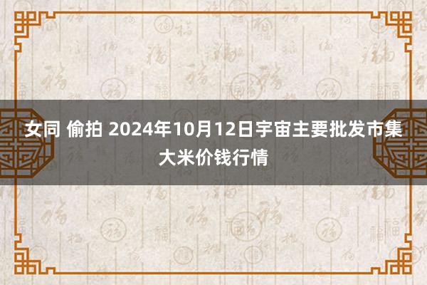 女同 偷拍 2024年10月12日宇宙主要批发市集大米价钱行情