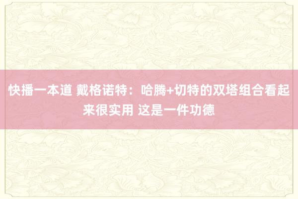 快播一本道 戴格诺特：哈腾+切特的双塔组合看起来很实用 这是一件功德