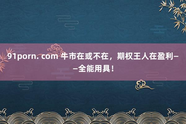 91porn. com 牛市在或不在，期权王人在盈利——全能用具！