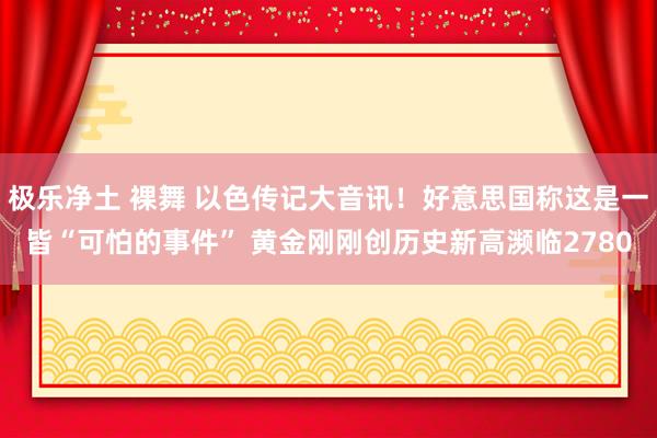 极乐净土 裸舞 以色传记大音讯！好意思国称这是一皆“可怕的事件” 黄金刚刚创历史新高濒临2780