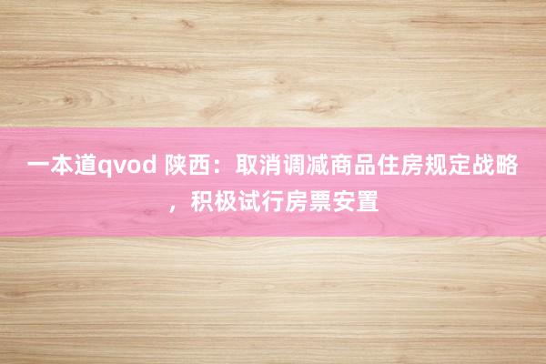 一本道qvod 陕西：取消调减商品住房规定战略，积极试行房票安置