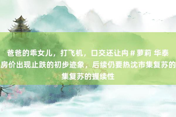 爸爸的乖女儿,打飞机,口交还让禸#萝莉 华泰证券:房价出现止跌的初步迹象,后续仍要热沈市集复苏的握续性