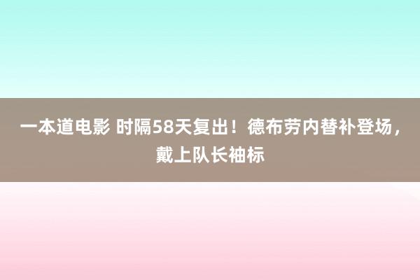 一本道电影 时隔58天复出！德布劳内替补登场，戴上队长袖标