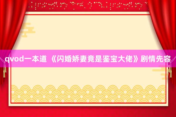 qvod一本道 《闪婚娇妻竟是鉴宝大佬》剧情先容