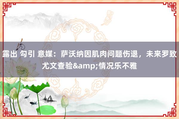 露出 勾引 意媒：萨沃纳因肌肉问题伤退，未来罗致尤文查验&情况乐不雅