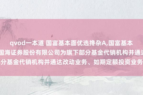 qvod一本道 国富基本面优选搀杂A,国富基本面优选搀杂C: 对于增多国海证券股份有限公司为旗下部分基金代销机构并通达改动业务、如期定额投资业务的公告