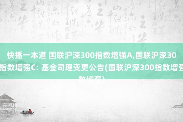 快播一本道 国联沪深300指数增强A,国联沪深300指数增强C: 基金司理变更公告(国联沪深300指数增强)