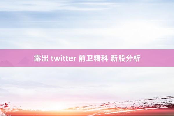 露出 twitter 前卫精科 新股分析