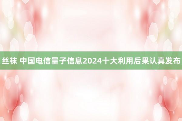 丝袜 中国电信量子信息2024十大利用后果认真发布