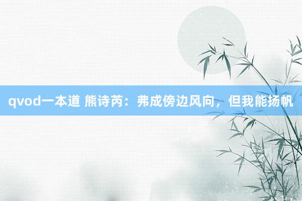 qvod一本道 熊诗芮：弗成傍边风向，但我能扬帆