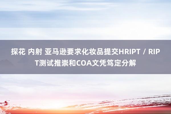 探花 内射 亚马逊要求化妆品提交HRIPT / RIPT测试推崇和COA文凭笃定分解