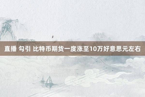 直播 勾引 比特币期货一度涨至10万好意思元左右
