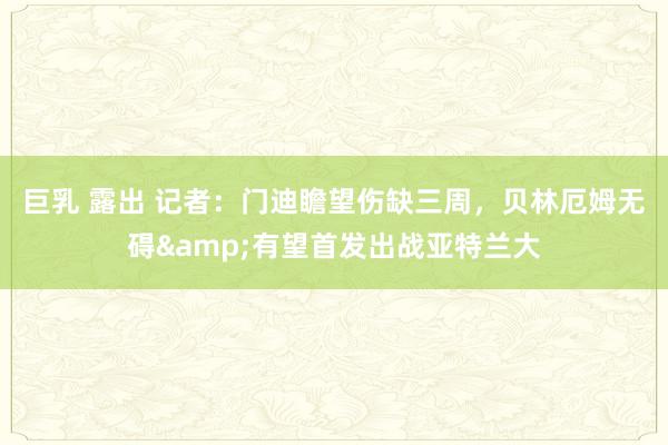 巨乳 露出 记者：门迪瞻望伤缺三周，贝林厄姆无碍&有望首发出战亚特兰大