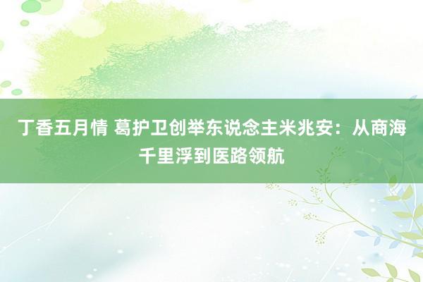 丁香五月情 葛护卫创举东说念主米兆安：从商海千里浮到医路领航