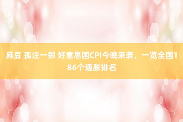 麻豆 孤注一掷 好意思国CPI今晚来袭，一览全国186个通胀排名
