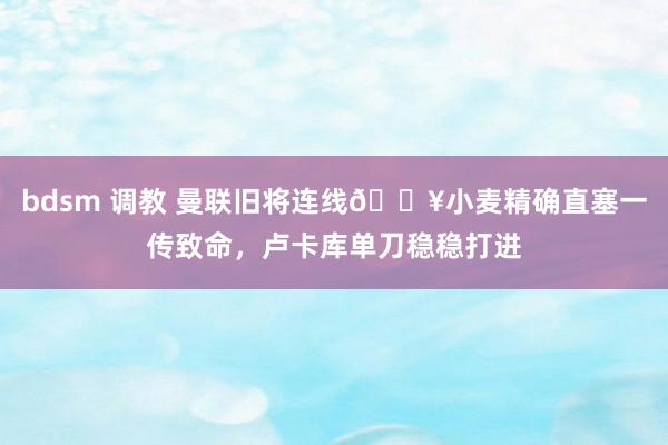 bdsm 调教 曼联旧将连线💥小麦精确直塞一传致命，卢卡库单刀稳稳打进