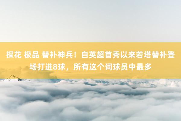 探花 极品 替补神兵！自英超首秀以来若塔替补登场打进8球，所有这个词球员中最多