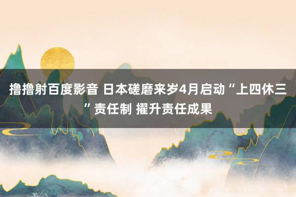 撸撸射百度影音 日本磋磨来岁4月启动“上四休三”责任制 擢升责任成果