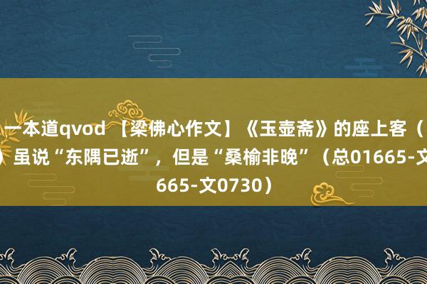 一本道qvod 【梁佛心作文】《玉壶斋》的座上客（五十四）虽说“东隅已逝”，但是“桑榆非晚”（总01665-文0730）