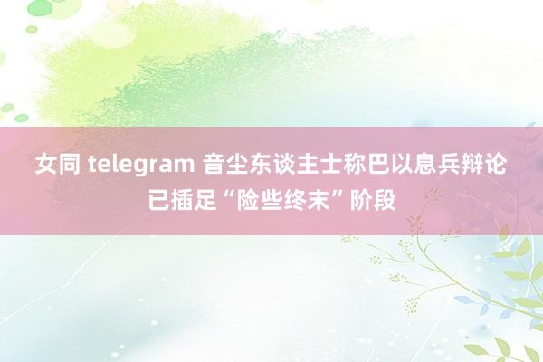 女同 telegram 音尘东谈主士称巴以息兵辩论已插足“险些终末”阶段