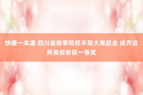 快播一本道 四川省做事院校手段大赛赶走 成齐这所高校斩获一等奖
