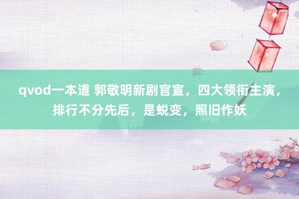 qvod一本道 郭敬明新剧官宣，四大领衔主演，排行不分先后，是蜕变，照旧作妖