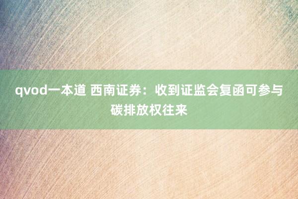 qvod一本道 西南证券：收到证监会复函可参与碳排放权往来