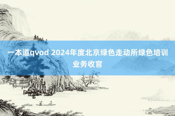 一本道qvod 2024年度北京绿色走动所绿色培训业务收官