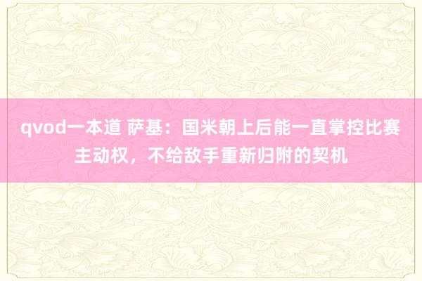 qvod一本道 萨基：国米朝上后能一直掌控比赛主动权，不给敌手重新归附的契机