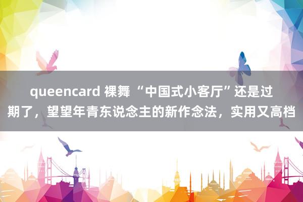 queencard 裸舞 “中国式小客厅”还是过期了，望望年青东说念主的新作念法，实用又高档