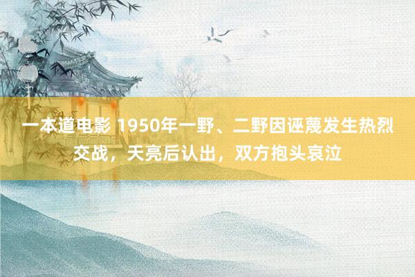 一本道电影 1950年一野、二野因诬蔑发生热烈交战，天亮后认出，双方抱头哀泣