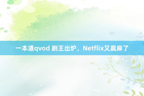 一本道qvod 剧王出炉，Netflix又赢麻了