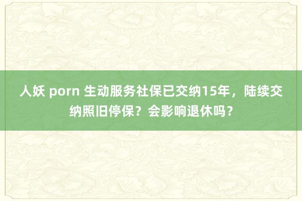 人妖 porn 生动服务社保已交纳15年，陆续交纳照旧停保？会影响退休吗？