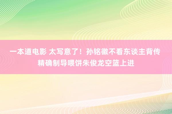 一本道电影 太写意了！孙铭徽不看东谈主背传 精确制导喂饼朱俊龙空篮上进