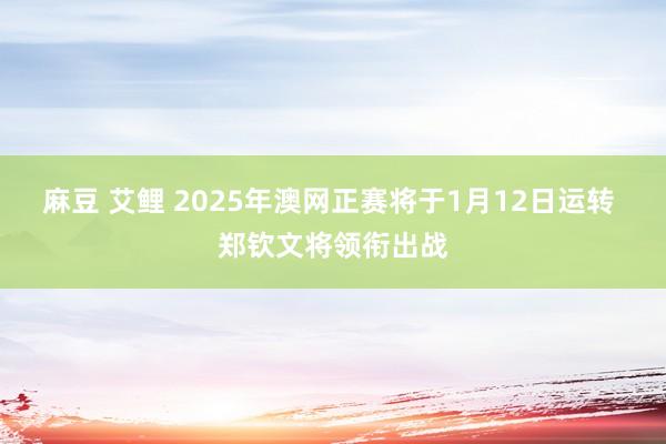 麻豆 艾鲤 2025年澳网正赛将于1月12日运转 郑钦文将领衔出战