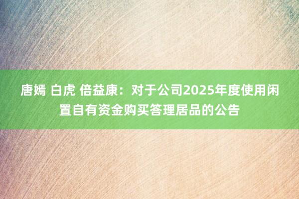 唐嫣 白虎 倍益康：对于公司2025年度使用闲置自有资金购买答理居品的公告