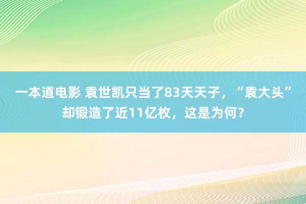 一本道电影 袁世凯只当了83天天子，“袁大头”却锻造了近11亿枚，这是为何？