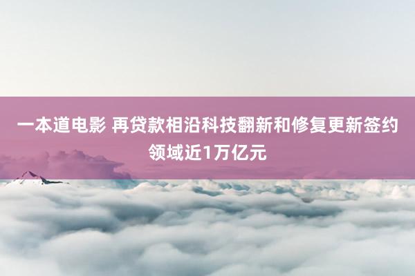 一本道电影 再贷款相沿科技翻新和修复更新签约领域近1万亿元