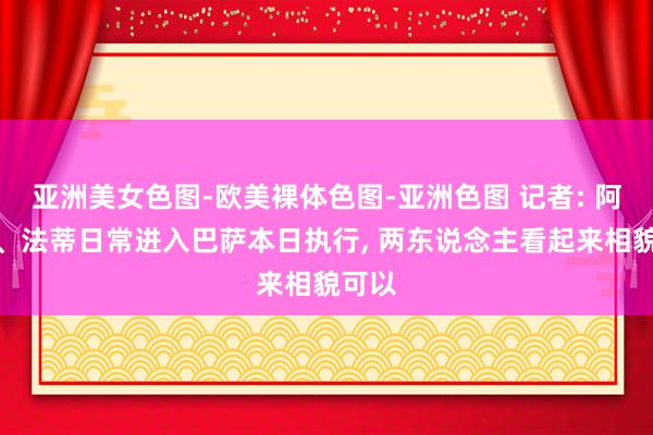 亚洲美女色图-欧美裸体色图-亚洲色图 记者: 阿劳霍、法蒂日常进入巴萨本日执行， 两东说念主看起来相貌可以