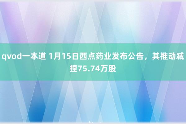qvod一本道 1月15日西点药业发布公告，其推动减捏75.74万股