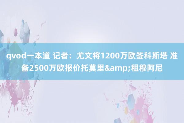qvod一本道 记者：尤文将1200万欧签科斯塔 准备2500万欧报价托莫里&租穆阿尼