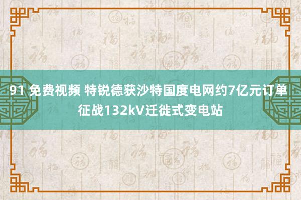 91 免费视频 特锐德获沙特国度电网约7亿元订单 征战132kV迁徙式变电站