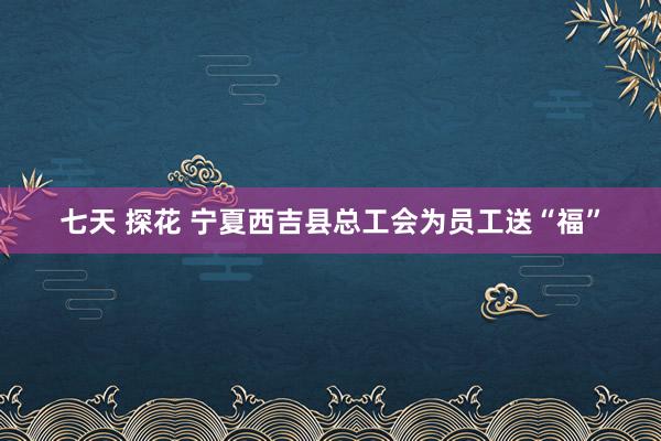 七天 探花 宁夏西吉县总工会为员工送“福”