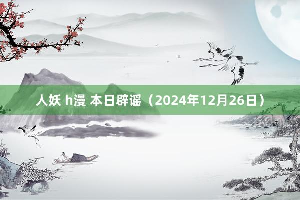 人妖 h漫 本日辟谣（2024年12月26日）
