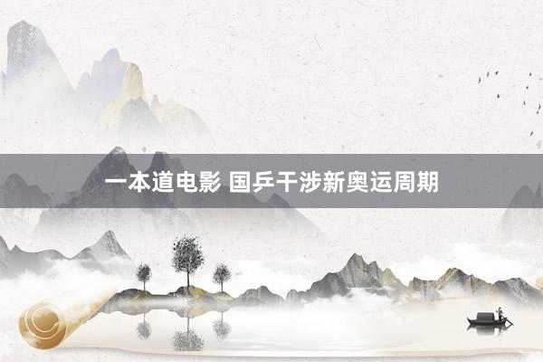 一本道电影 国乒干涉新奥运周期