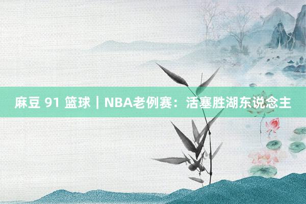 麻豆 91 篮球｜NBA老例赛：活塞胜湖东说念主
